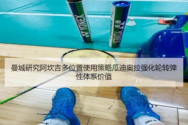 曼城研究阿坎吉多位置使用策略瓜迪奥拉强化轮转弹性体系价值